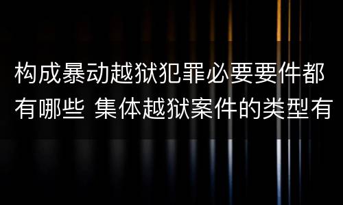 构成暴动越狱犯罪必要要件都有哪些 集体越狱案件的类型有(