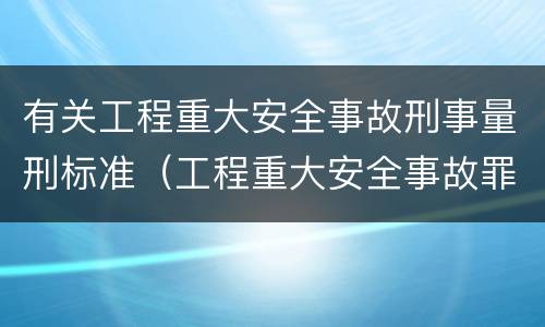 有关工程重大安全事故刑事量刑标准（工程重大安全事故罪立案标准）