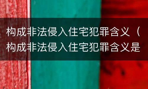 构成非法侵入住宅犯罪含义（构成非法侵入住宅犯罪含义是）