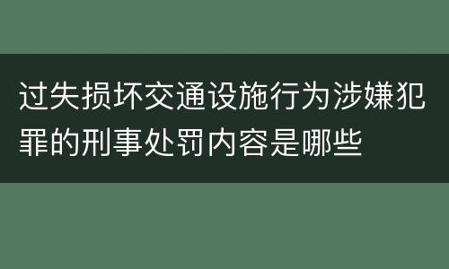 过失损坏交通设施行为涉嫌犯罪的刑事处罚内容是哪些