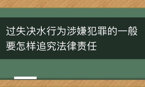 过失决水行为涉嫌犯罪的一般要怎样追究法律责任