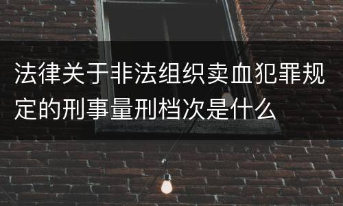 法律关于非法组织卖血犯罪规定的刑事量刑档次是什么