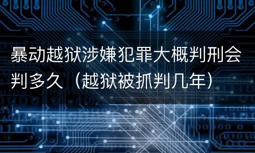 暴动越狱涉嫌犯罪大概判刑会判多久（越狱被抓判几年）