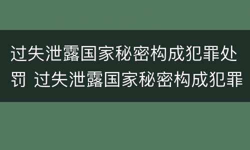过失泄露国家秘密构成犯罪处罚 过失泄露国家秘密构成犯罪处罚依据
