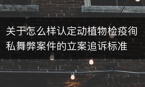 关于怎么样认定动植物检疫徇私舞弊案件的立案追诉标准