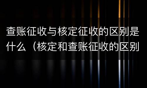 查账征收与核定征收的区别是什么（核定和查账征收的区别）