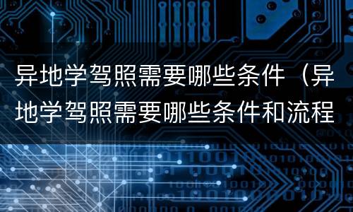 异地学驾照需要哪些条件（异地学驾照需要哪些条件和流程）
