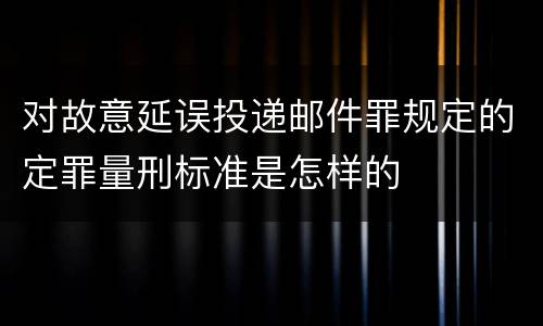 对故意延误投递邮件罪规定的定罪量刑标准是怎样的