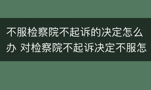 不服检察院不起诉的决定怎么办 对检察院不起诉决定不服怎么办