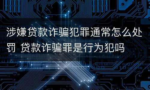 涉嫌贷款诈骗犯罪通常怎么处罚 贷款诈骗罪是行为犯吗