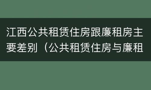 江西公共租赁住房跟廉租房主要差别（公共租赁住房与廉租房的区别）