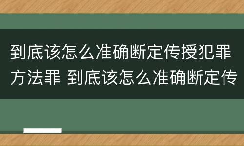 到底该怎么准确断定传授犯罪方法罪 到底该怎么准确断定传授犯罪方法罪名