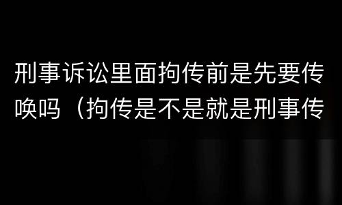 刑事诉讼里面拘传前是先要传唤吗（拘传是不是就是刑事传唤）