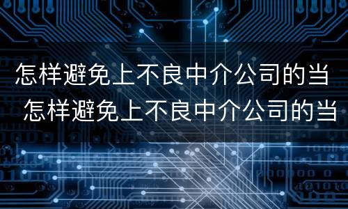 怎样避免上不良中介公司的当 怎样避免上不良中介公司的当事人员