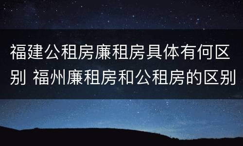 福建公租房廉租房具体有何区别 福州廉租房和公租房的区别