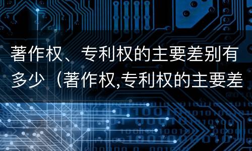 著作权、专利权的主要差别有多少（著作权,专利权的主要差别有多少种）