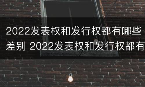 2022发表权和发行权都有哪些差别 2022发表权和发行权都有哪些差别和权利