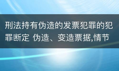 刑法持有伪造的发票犯罪的犯罪断定 伪造、变造票据,情节严重的,应当承担的刑事责任是(