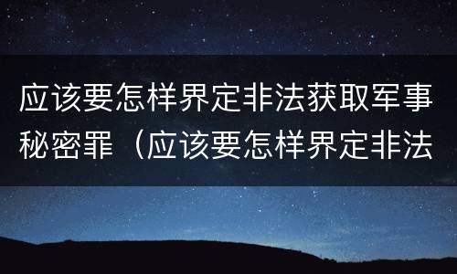 应该要怎样界定非法获取军事秘密罪（应该要怎样界定非法获取军事秘密罪）