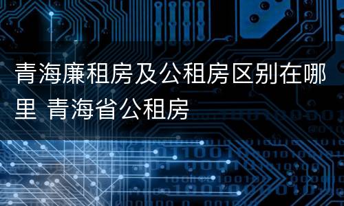 青海廉租房及公租房区别在哪里 青海省公租房