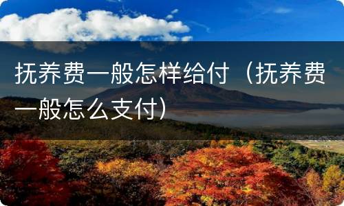 抚养费一般怎样给付（抚养费一般怎么支付）
