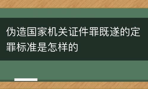 伪造国家机关证件罪既遂的定罪标准是怎样的