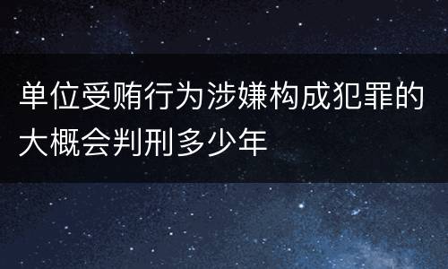 单位受贿行为涉嫌构成犯罪的大概会判刑多少年
