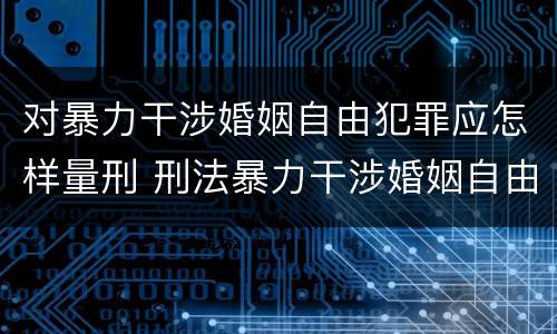 对暴力干涉婚姻自由犯罪应怎样量刑 刑法暴力干涉婚姻自由