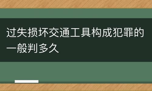 过失损坏交通工具构成犯罪的一般判多久
