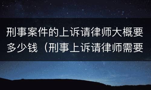 刑事案件的上诉请律师大概要多少钱（刑事上诉请律师需要多少费用）