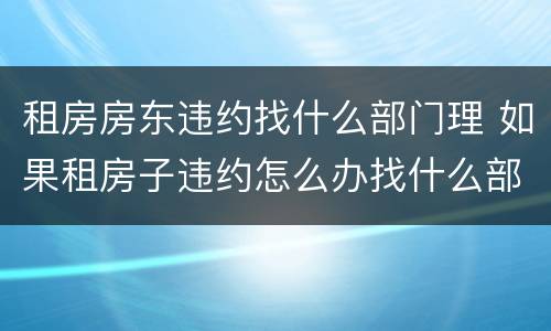 租房房东违约找什么部门理 如果租房子违约怎么办找什么部门?