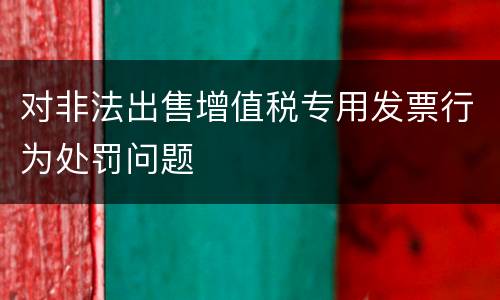 对非法出售增值税专用发票行为处罚问题