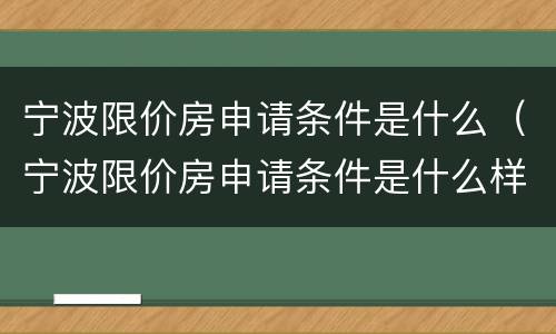 宁波限价房申请条件是什么（宁波限价房申请条件是什么样的）