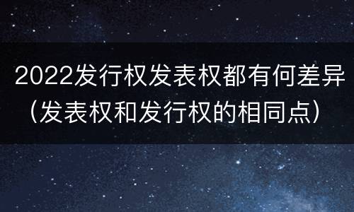 2022发行权发表权都有何差异（发表权和发行权的相同点）
