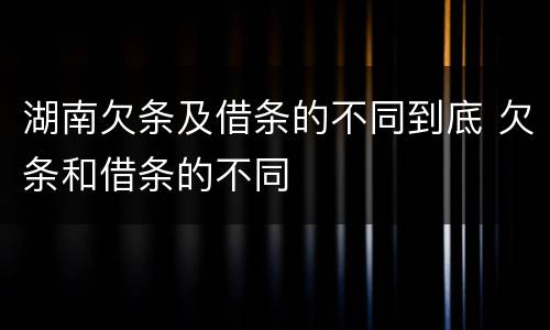 湖南欠条及借条的不同到底 欠条和借条的不同