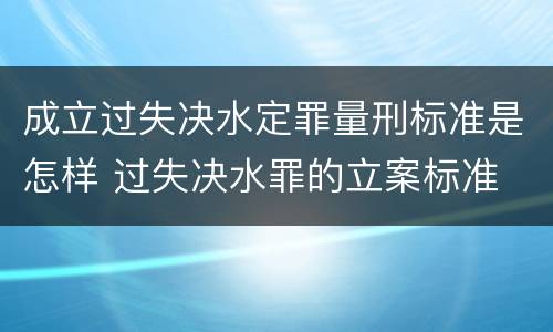 成立过失决水定罪量刑标准是怎样 过失决水罪的立案标准
