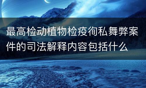 最高检动植物检疫徇私舞弊案件的司法解释内容包括什么