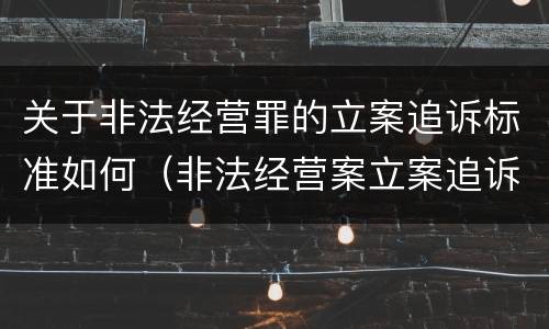 关于非法经营罪的立案追诉标准如何（非法经营案立案追诉标准）