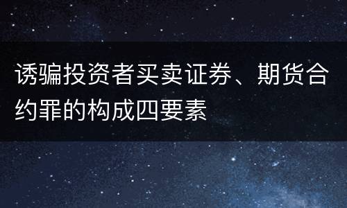 诱骗投资者买卖证券、期货合约罪的构成四要素