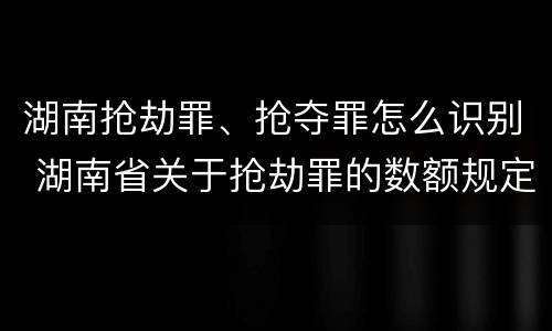湖南抢劫罪、抢夺罪怎么识别 湖南省关于抢劫罪的数额规定