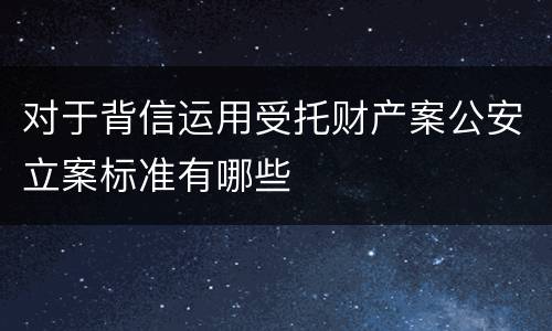 对于背信运用受托财产案公安立案标准有哪些
