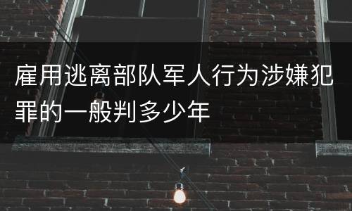 雇用逃离部队军人行为涉嫌犯罪的一般判多少年