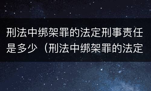 刑法中绑架罪的法定刑事责任是多少（刑法中绑架罪的法定刑事责任是多少条）