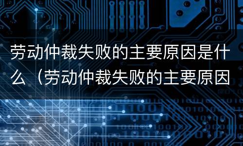 劳动仲裁失败的主要原因是什么（劳动仲裁失败的主要原因是什么?）