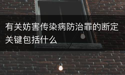 有关妨害传染病防治罪的断定关键包括什么