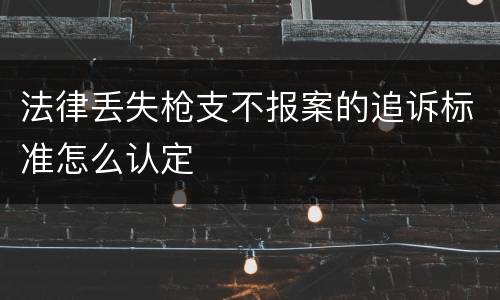 法律丢失枪支不报案的追诉标准怎么认定