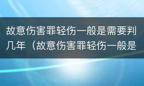 故意伤害罪轻伤一般是需要判几年（故意伤害罪轻伤一般是需要判几年刑）