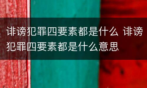 诽谤犯罪四要素都是什么 诽谤犯罪四要素都是什么意思