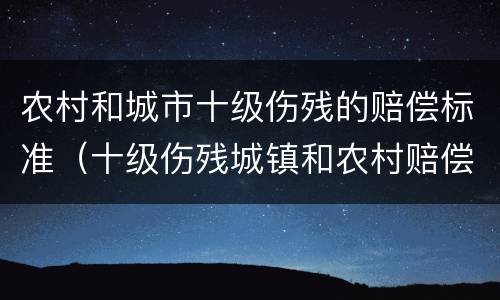 农村和城市十级伤残的赔偿标准（十级伤残城镇和农村赔偿有区别吗）