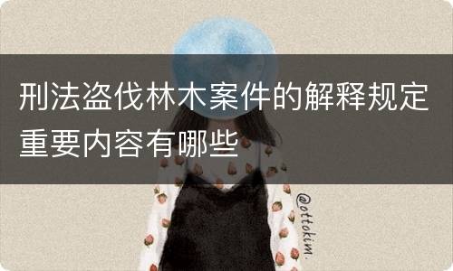 刑法盗伐林木案件的解释规定重要内容有哪些